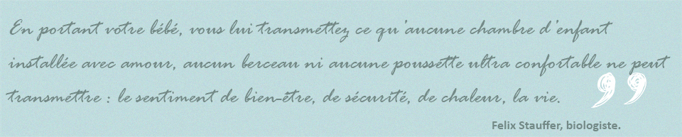 En portant votre bébé, vous lui transmettez ce qu’aucune chambre d’enfant installée avec amour, aucun berceau ni aucune poussette ultra confortable ne peut transmettre : le sentiment de bien-être, de sécurité, de chaleur, la vie